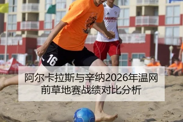 阿尔卡拉斯与辛纳2026年温网前草地赛战绩对比分析