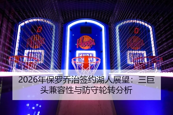 2026年保罗乔治签约湖人展望：三巨头兼容性与防守轮转分析