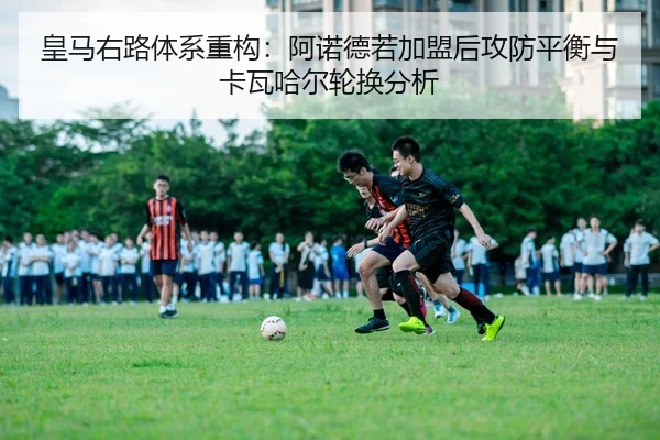 皇马右路体系重构：阿诺德若加盟后攻防平衡与卡瓦哈尔轮换分析